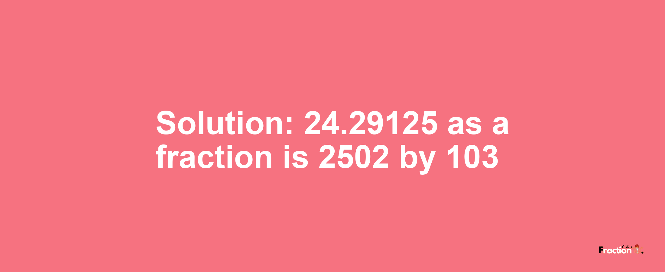 Solution:24.29125 as a fraction is 2502/103